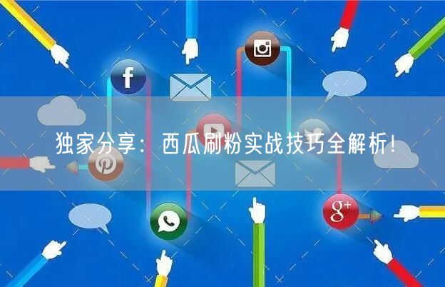 独家分享：西瓜刷粉实战技巧全解析！