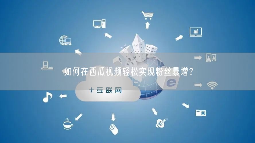 如何在西瓜视频轻松实现粉丝暴增？