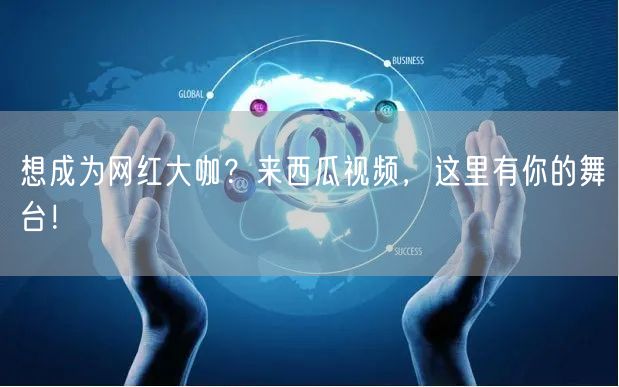想成为网红大咖？来西瓜视频，这里有你的舞台！