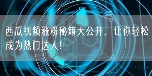 西瓜视频涨粉秘籍大公开，让你轻松成为热门达人！