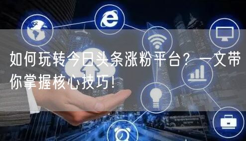 如何玩转今日头条涨粉平台？一文带你掌握核心技巧！
