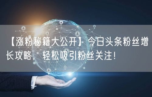 【涨粉秘籍大公开】今日头条粉丝增长攻略，轻松吸引粉丝关注！