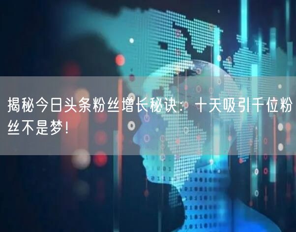 揭秘今日头条粉丝增长秘诀：十天吸引千位粉丝不是梦！