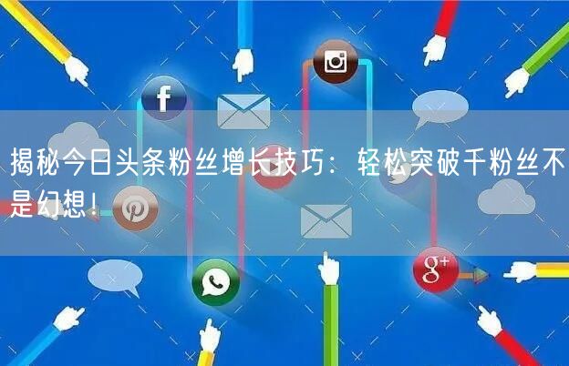 揭秘今日头条粉丝增长技巧：轻松突破千粉丝不是幻想！