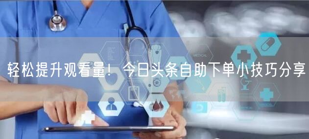轻松提升观看量！今日头条自助下单小技巧分
