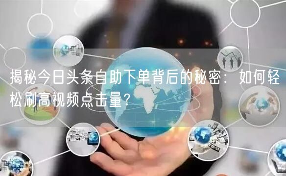 揭秘今日头条自助下单背后的秘密：如何轻松刷高视频点击量？