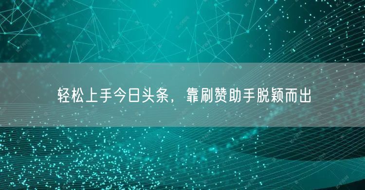 轻松上手今日头条，靠刷赞助手脱颖而出