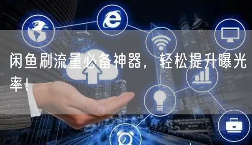 闲鱼刷流量必备神器，轻松提升曝光率！