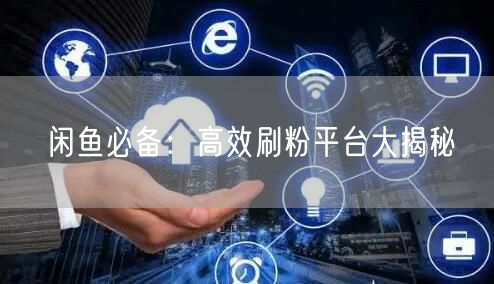闲鱼必备：高效刷粉平台大揭秘