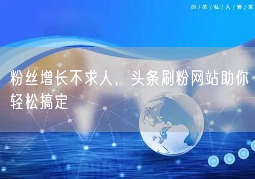 粉丝增长不求人，头条刷粉网站助你轻松搞定