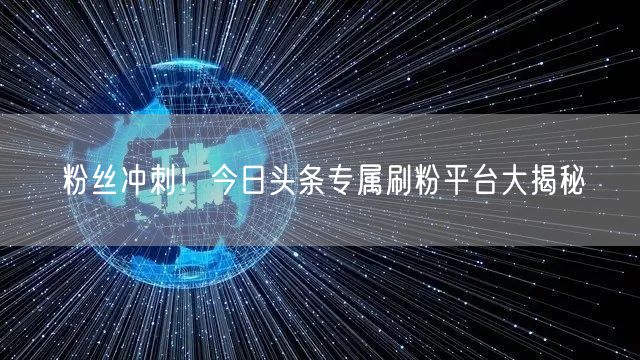 粉丝冲刺！今日头条专属刷粉平台大揭秘