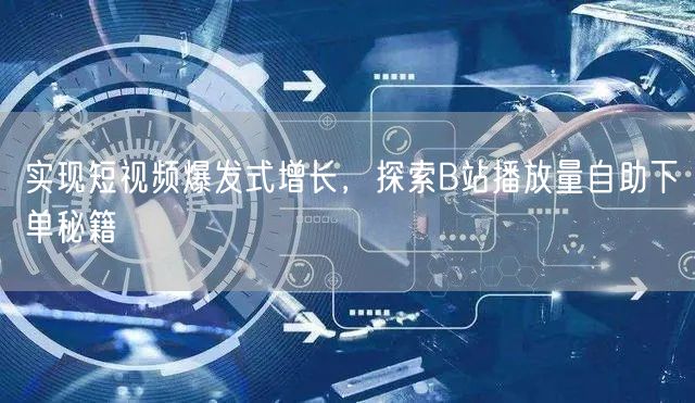实现短视频爆发式增长，探索B站播放量自助下单秘籍