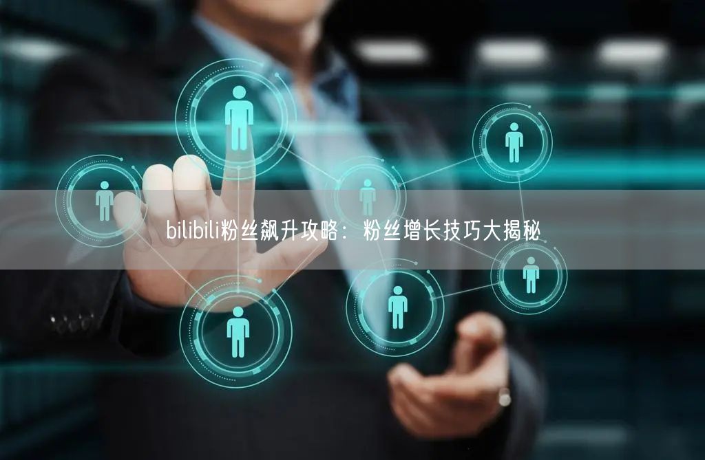 bilibili粉丝飙升攻略：粉丝增长技巧大揭秘