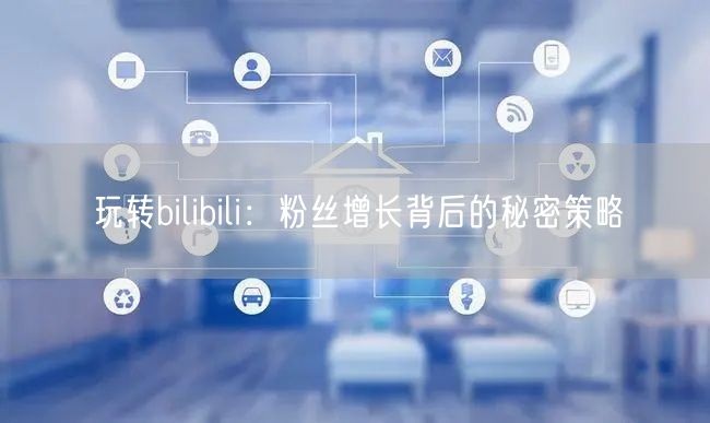 玩转bilibili：粉丝增长背后的秘密策略