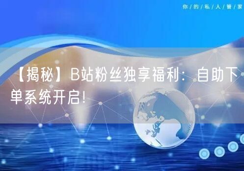【揭秘】B站粉丝独享福利：自助下单系统开