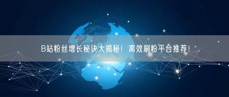B站粉丝增长秘诀大揭秘！高效刷粉平台推荐！