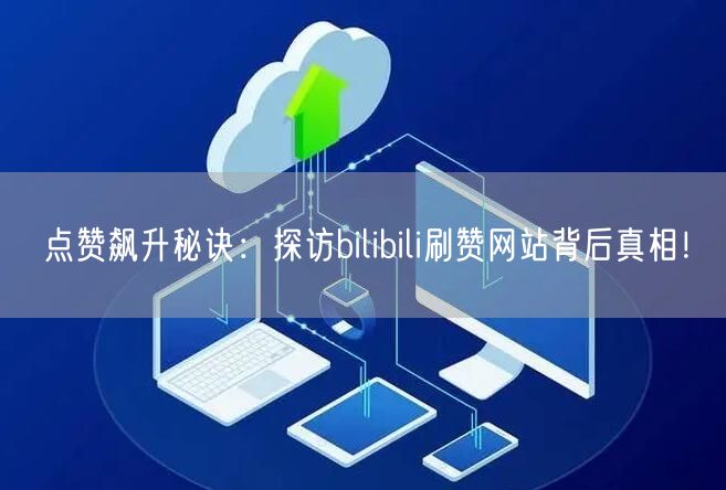 点赞飙升秘诀：探访bilibili刷赞网站背后真相！