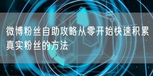 微博粉丝自助攻略从零开始快速积累真实粉丝