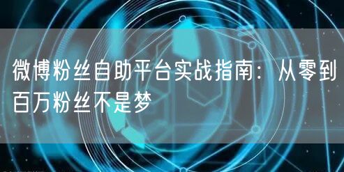 微博粉丝自助平台实战指南：从零到百万粉丝不是梦