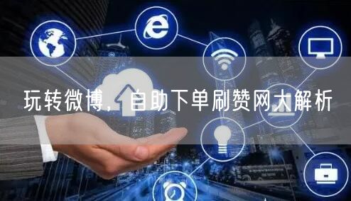 玩转微博，自助下单刷赞网大解析