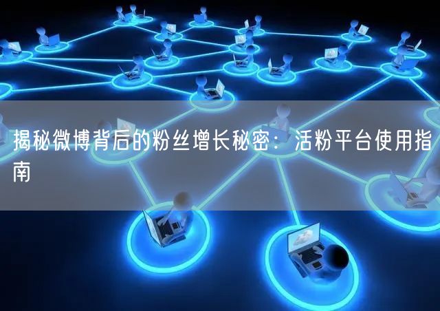 揭秘微博背后的粉丝增长秘密：活粉平台使用指南