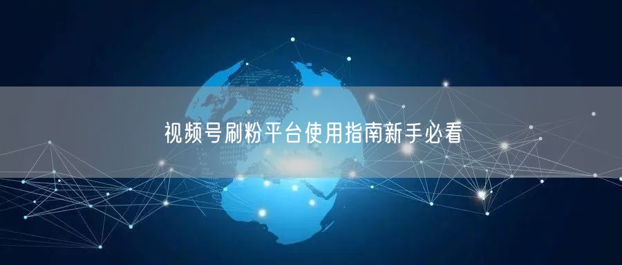 视频号刷粉平台使用指南新手必看