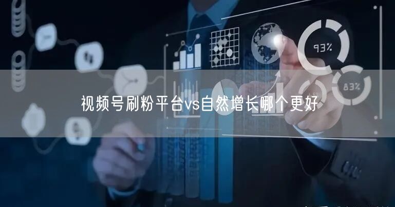 视频号刷粉平台vs自然增长哪个更好