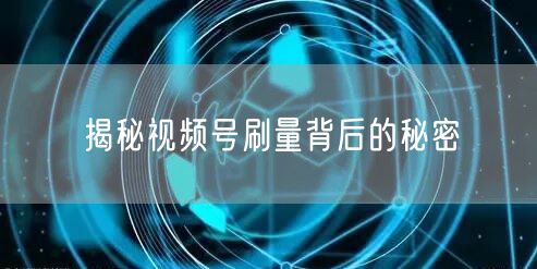 揭秘视频号刷量背后的秘密