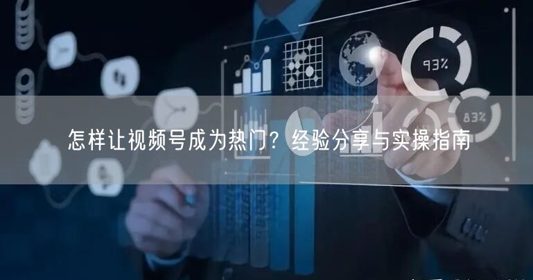 怎样让视频号成为热门？经验分享与实操指南