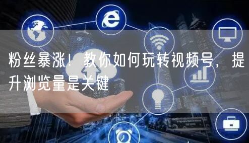 粉丝暴涨！教你如何玩转视频号，提升浏览量是关键