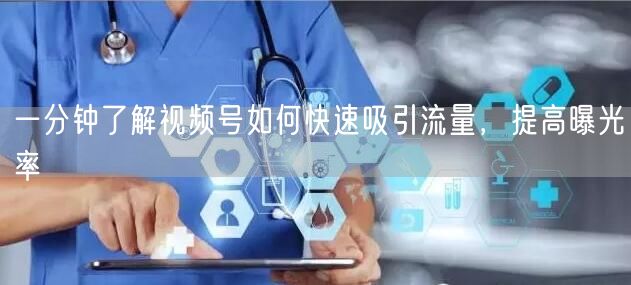 一分钟了解视频号如何快速吸引流量，提高曝光率