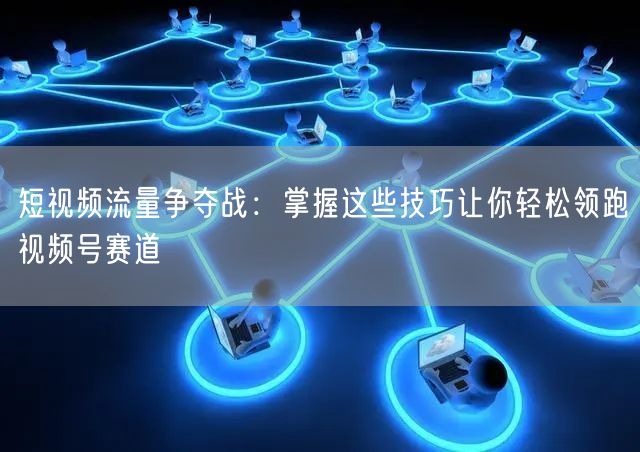 短视频流量争夺战：掌握这些技巧让你轻松领跑视频号赛道