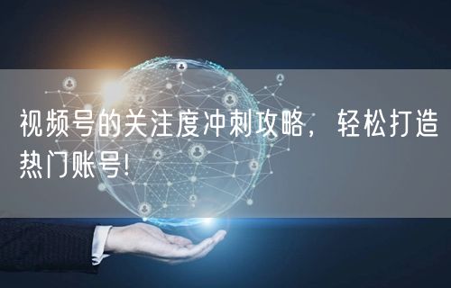 视频号的关注度冲刺攻略，轻松打造热门账号!