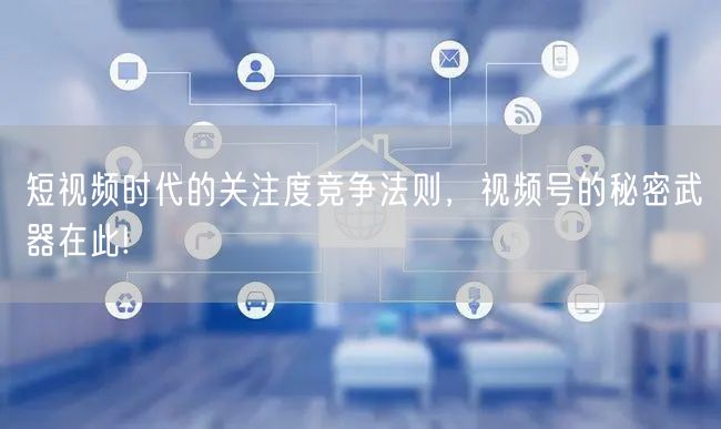 短视频时代的关注度竞争法则，视频号的秘密武器在此!