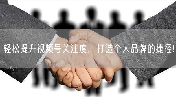 轻松提升视频号关注度，打造个人品牌的捷径!
