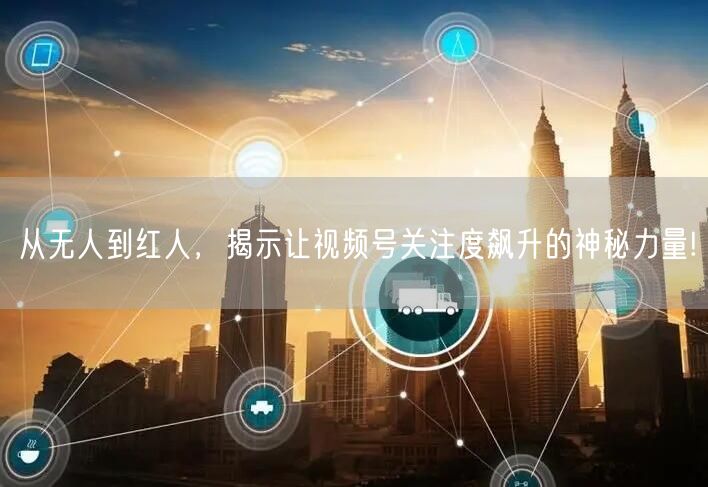 从无人到红人，揭示让视频号关注度飙升的神秘力量!