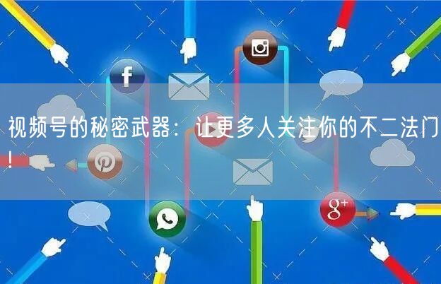 视频号的秘密武器：让更多人关注你的不二法门!