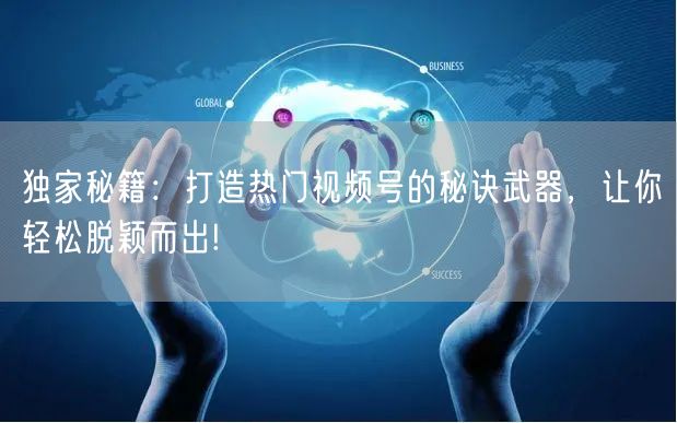 独家秘籍：打造热门视频号的秘诀武器，让你轻松脱颖而出!