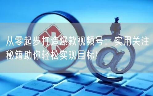 从零起步打造爆款视频号：实用关注秘籍助你轻松实现目标!