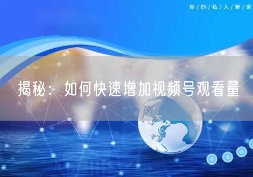 揭秘：如何快速增加视频号观看量