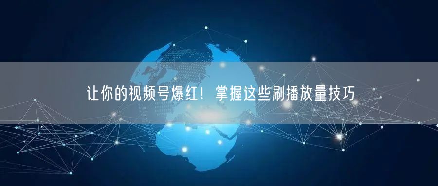 让你的视频号爆红！掌握这些刷播放量技巧