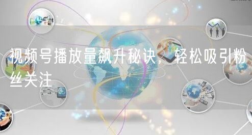 视频号播放量飙升秘诀，轻松吸引粉丝关注
