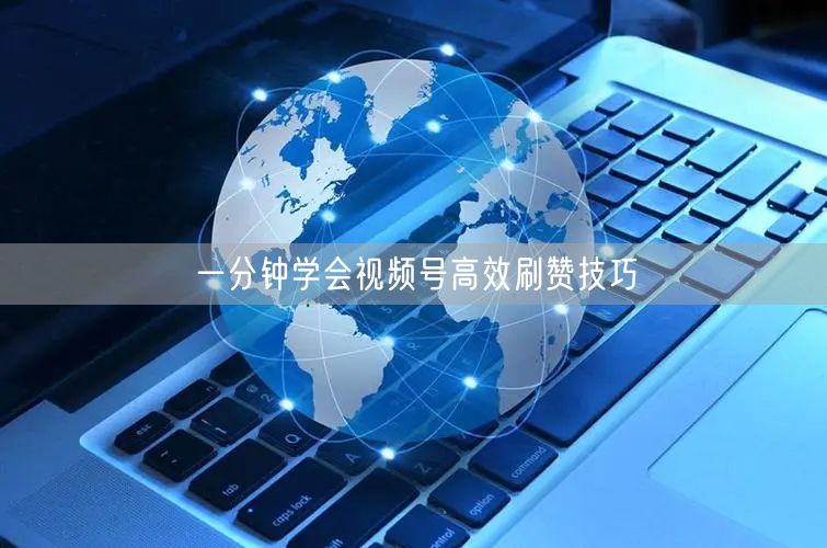 一分钟学会视频号高效刷赞技巧