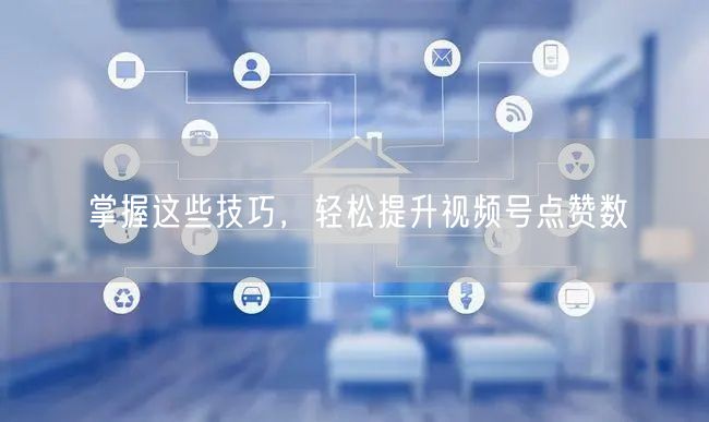 掌握这些技巧，轻松提升视频号点赞数