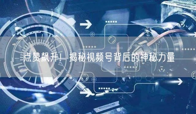 点赞飙升！揭秘视频号背后的神秘力量