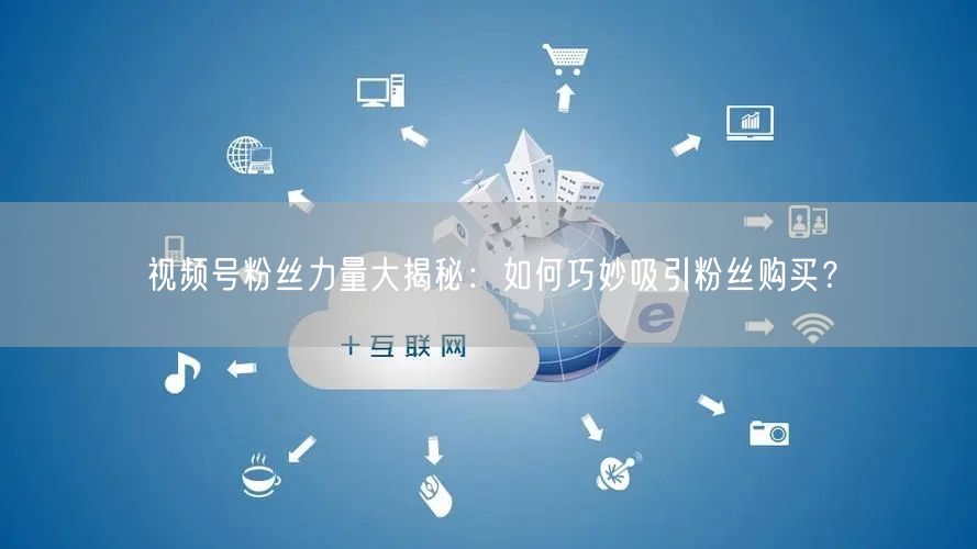 视频号粉丝力量大揭秘：如何巧妙吸引粉丝购买？