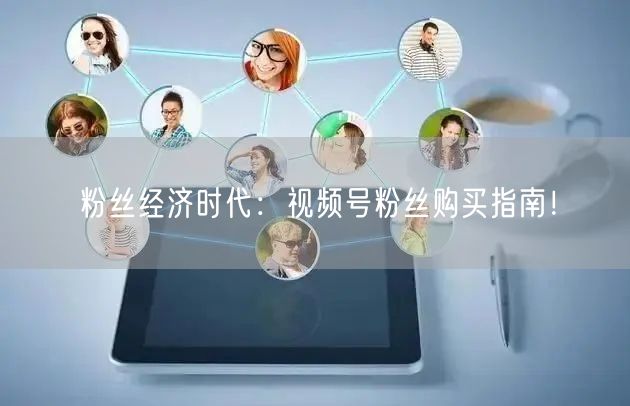 粉丝经济时代：视频号粉丝购买指南！