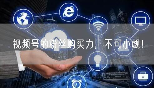 视频号的粉丝购买力，不可小觑！