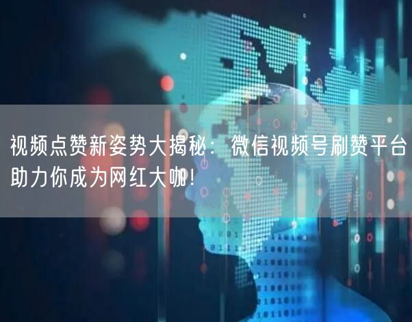 视频点赞新姿势大揭秘：微信视频号刷赞平台