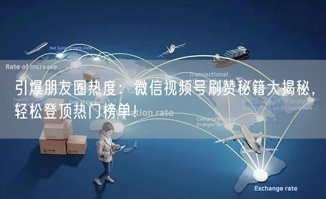 引爆朋友圈热度：微信视频号刷赞秘籍大揭秘